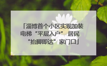 淄博首个小区实现加装电梯“平层入户” 居民“抬脚即达”家门口