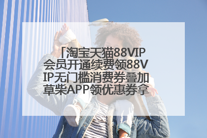 淘宝天猫88VIP会员开通续费领88VIP无门槛消费券叠加草柴APP领优惠券拿购物返利更省钱