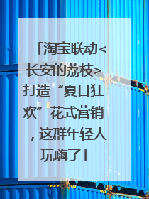 淘宝联动<长安的荔枝>打造“夏日狂欢”花式营销，这群年轻人玩嗨了