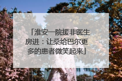 淮安一院援非医生房进：让桑给巴尔更多的患者微笑起来