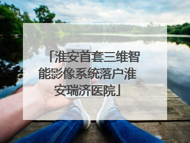 淮安首套三维智能影像系统落户淮安瑞济医院