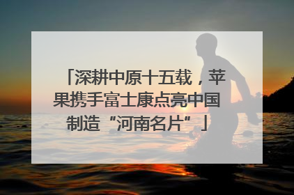 深耕中原十五载，苹果携手富士康点亮中国制造“河南名片”