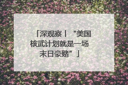 深观察丨“美国核武计划就是一场末日豪赌”