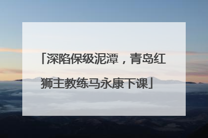 深陷保级泥潭，青岛红狮主教练马永康下课
