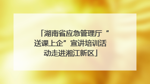 湖南省应急管理厅“送课上企”宣讲培训活动走进湘江新区