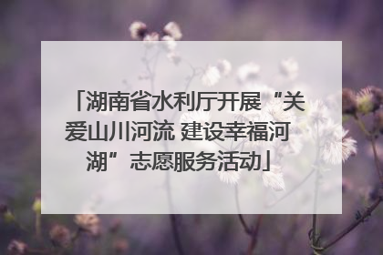 湖南省水利厅开展“关爱山川河流 建设幸福河湖”志愿服务活动