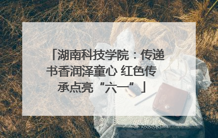 湖南科技学院：传递书香润泽童心 红色传承点亮“六一”
