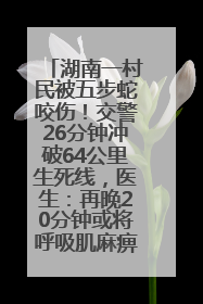 湖南一村民被五步蛇咬伤！交警26分钟冲破64公里生死线，医生：再晚20分钟或将呼吸肌麻痹