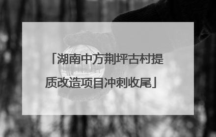 湖南中方荆坪古村提质改造项目冲刺收尾