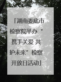湖南娄底市检察院举办“携手关爱 共护未来”检察开放日活动