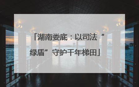 湖南娄底：以司法“绿盾”守护千年梯田