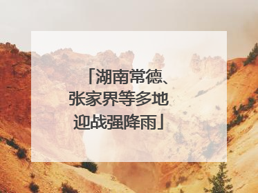湖南常德、张家界等多地迎战强降雨