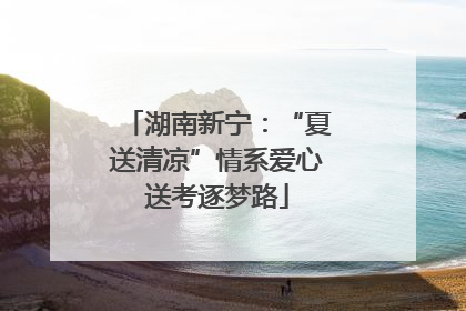 湖南新宁：“夏送清凉”情系爱心送考逐梦路