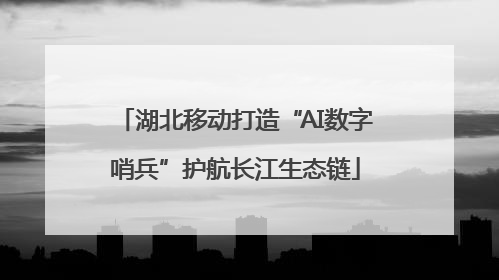 湖北移动打造“AI数字哨兵”护航长江生态链