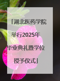湖北医药学院举行2025年毕业典礼暨学位授予仪式