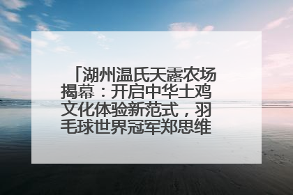 湖州温氏天露农场揭幕：开启中华土鸡文化体验新范式，羽毛球世界冠军郑思维助力品牌兴农