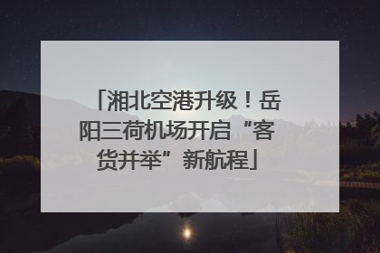 湘北空港升级！岳阳三荷机场开启“客货并举”新航程