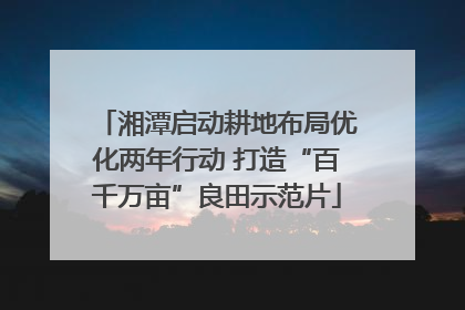 湘潭启动耕地布局优化两年行动 打造“百千万亩”良田示范片