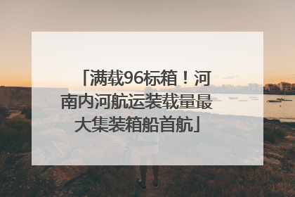 满载96标箱！河南内河航运装载量最大集装箱船首航