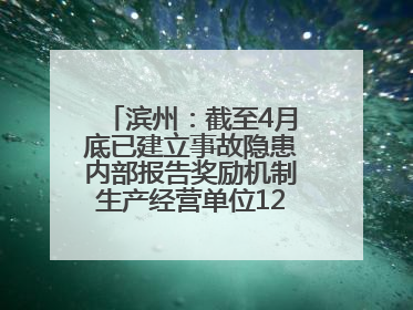 滨州：截至4月底已建立事故隐患内部报告奖励机制生产经营单位12791家