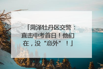 菏泽牡丹区交警：直击中考首日！他们在，没“意外”！
