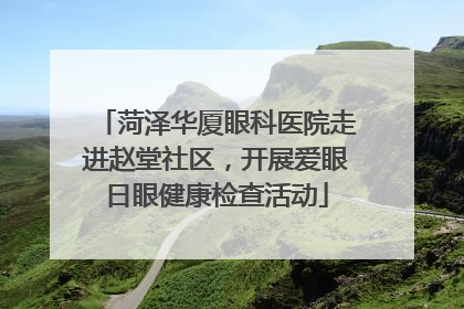 菏泽华厦眼科医院走进赵堂社区，开展爱眼日眼健康检查活动