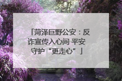 菏泽巨野公安：反诈宣传入心间 平安守护“更走心”