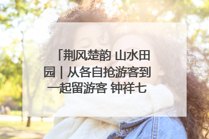 荆风楚韵 山水田园｜从各自抢游客到一起留游客 钟祥七村抱团解了“乡愁”添了“乡酬”