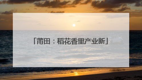 莆田：稻花香里产业新