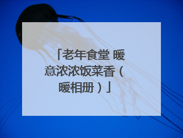 老年食堂 暖意浓浓饭菜香（暖相册）