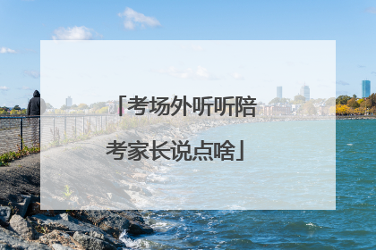 考场外听听陪考家长说点啥