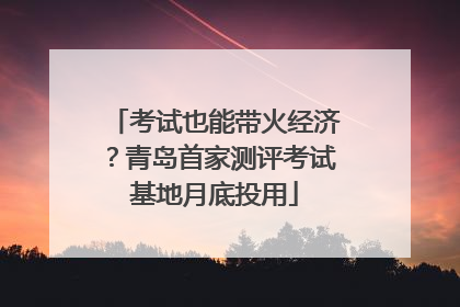 考试也能带火经济？青岛首家测评考试基地月底投用