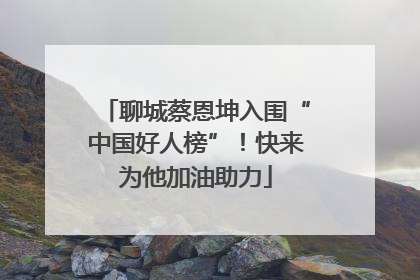 聊城蔡恩坤入围“中国好人榜”！快来为他加油助力