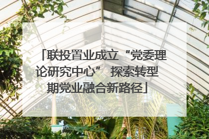 联投置业成立“党委理论研究中心” 探索转型期党业融合新路径