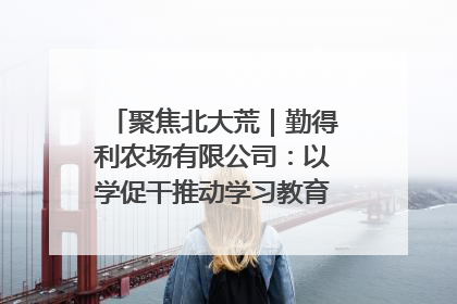 聚焦北大荒｜勤得利农场有限公司：以学促干推动学习教育“升温提速”