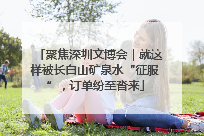 聚焦深圳文博会｜就这样被长白山矿泉水“征服”，订单纷至沓来
