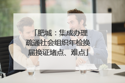 肥城：集成办理 疏通社会组织年检换届换证堵点、难点