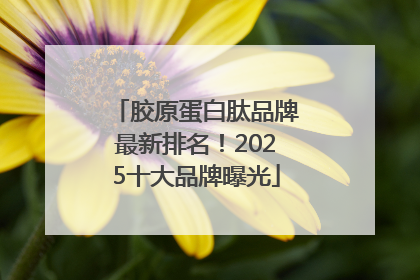 胶原蛋白肽品牌最新排名！2025十大品牌曝光