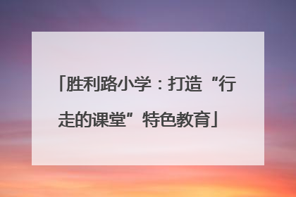 胜利路小学：打造“行走的课堂”特色教育