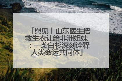 舆见丨山东医生把救生衣让给非洲姐妹：一袭白衫深刻诠释人类命运共同体