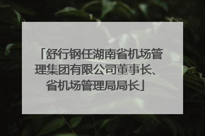 舒行钢任湖南省机场管理集团有限公司董事长、省机场管理局局长