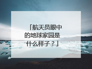 航天员眼中的地球家园是什么样子？