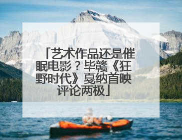 艺术作品还是催眠电影？毕赣《狂野时代》戛纳首映评论两极