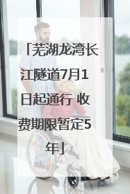 芜湖龙湾长江隧道7月1日起通行 收费期限暂定5年