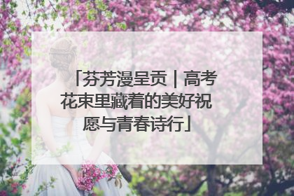 芬芳漫呈贡｜高考花束里藏着的美好祝愿与青春诗行