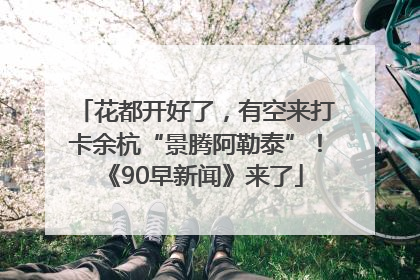 花都开好了，有空来打卡余杭“景腾阿勒泰”！《90早新闻》来了