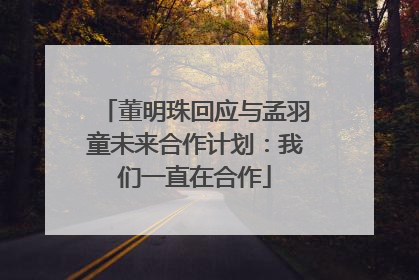 董明珠回应与孟羽童未来合作计划：我们一直在合作