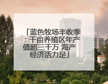 蓝色牧场丰收季：千亩养殖区年产值超三千万 海产经济活力足
