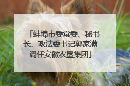 蚌埠市委常委、秘书长、政法委书记郭家满调任安徽农垦集团