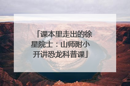 课本里走出的徐星院士：山师附小开讲恐龙科普课